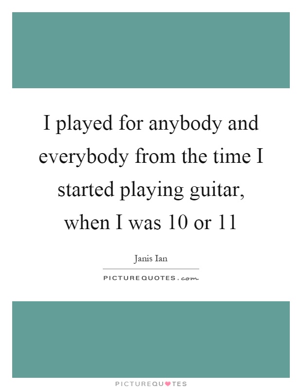 I played for anybody and everybody from the time I started playing guitar, when I was 10 or 11 Picture Quote #1