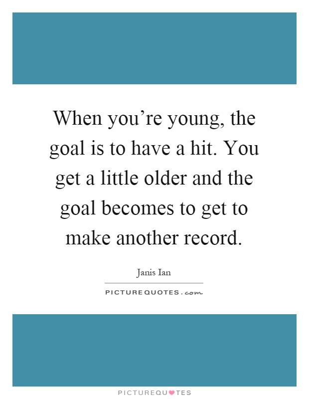 When you're young, the goal is to have a hit. You get a little older and the goal becomes to get to make another record Picture Quote #1