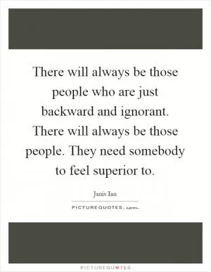 There will always be those people who are just backward and ignorant. There will always be those people. They need somebody to feel superior to Picture Quote #1