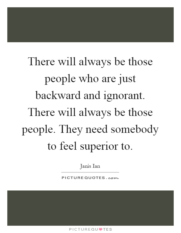 There will always be those people who are just backward and ignorant. There will always be those people. They need somebody to feel superior to Picture Quote #1
