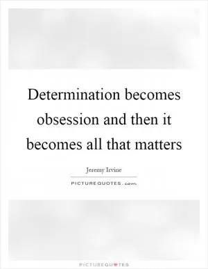 Determination becomes obsession and then it becomes all that matters Picture Quote #1