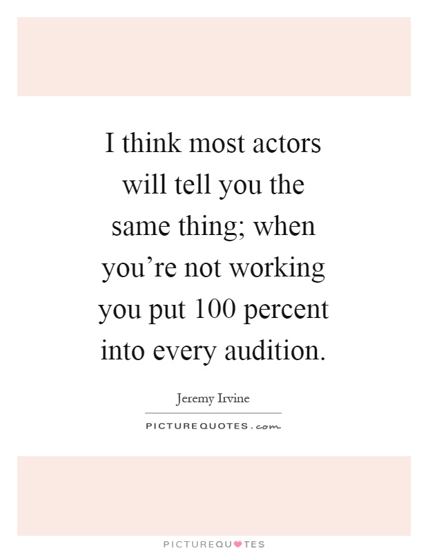 I think most actors will tell you the same thing; when you're not working you put 100 percent into every audition Picture Quote #1