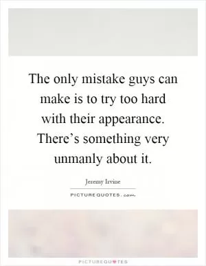 The only mistake guys can make is to try too hard with their appearance. There’s something very unmanly about it Picture Quote #1