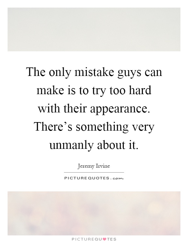 The only mistake guys can make is to try too hard with their appearance. There's something very unmanly about it Picture Quote #1