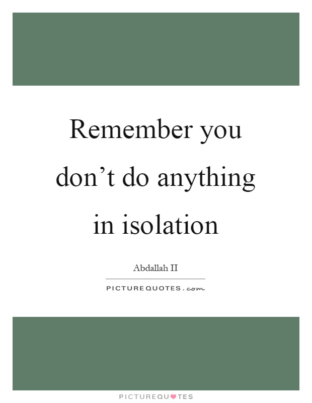 Remember you don't do anything in isolation Picture Quote #1