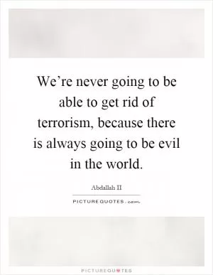 We’re never going to be able to get rid of terrorism, because there is always going to be evil in the world Picture Quote #1