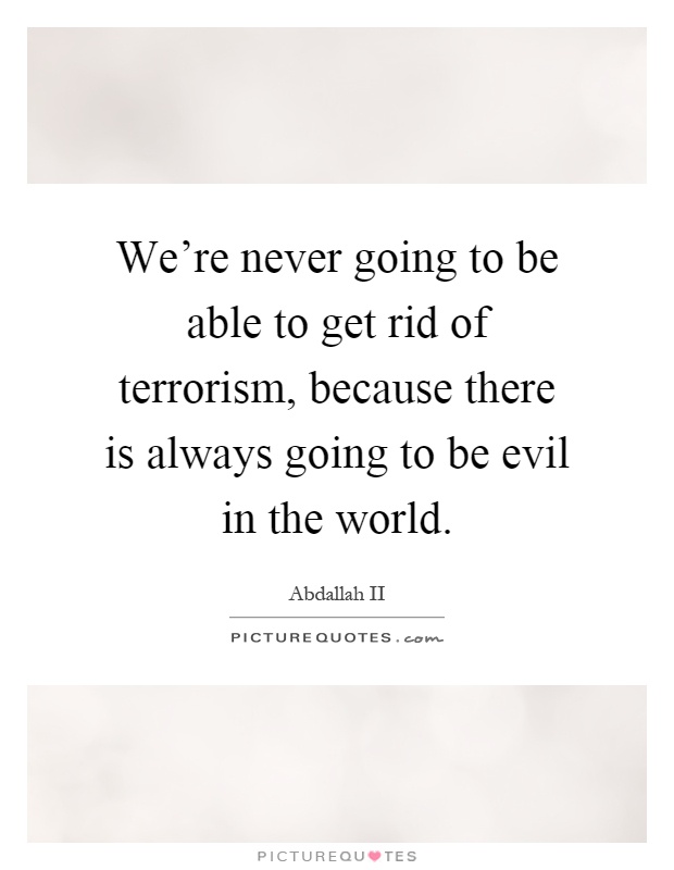 We're never going to be able to get rid of terrorism, because there is always going to be evil in the world Picture Quote #1