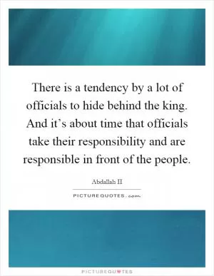 There is a tendency by a lot of officials to hide behind the king. And it’s about time that officials take their responsibility and are responsible in front of the people Picture Quote #1