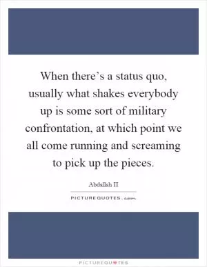 When there’s a status quo, usually what shakes everybody up is some sort of military confrontation, at which point we all come running and screaming to pick up the pieces Picture Quote #1