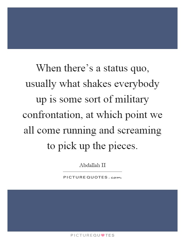 When there's a status quo, usually what shakes everybody up is some sort of military confrontation, at which point we all come running and screaming to pick up the pieces Picture Quote #1