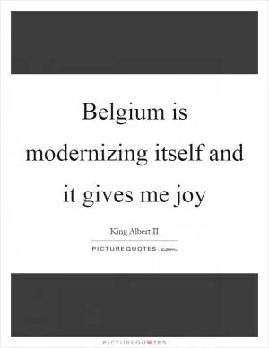 Belgium is modernizing itself and it gives me joy Picture Quote #1