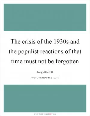 The crisis of the 1930s and the populist reactions of that time must not be forgotten Picture Quote #1