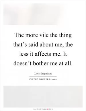 The more vile the thing that’s said about me, the less it affects me. It doesn’t bother me at all Picture Quote #1