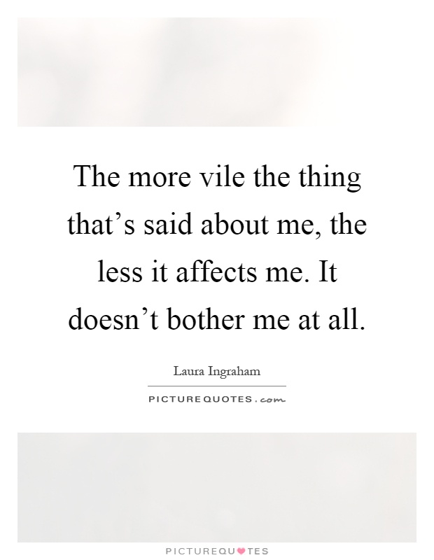 The more vile the thing that's said about me, the less it affects me. It doesn't bother me at all Picture Quote #1