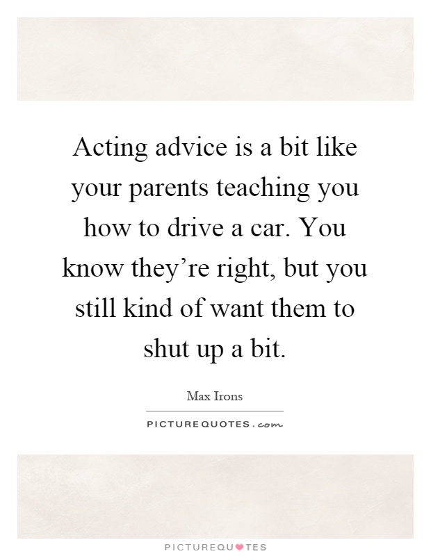 Acting advice is a bit like your parents teaching you how to drive a car. You know they're right, but you still kind of want them to shut up a bit Picture Quote #1