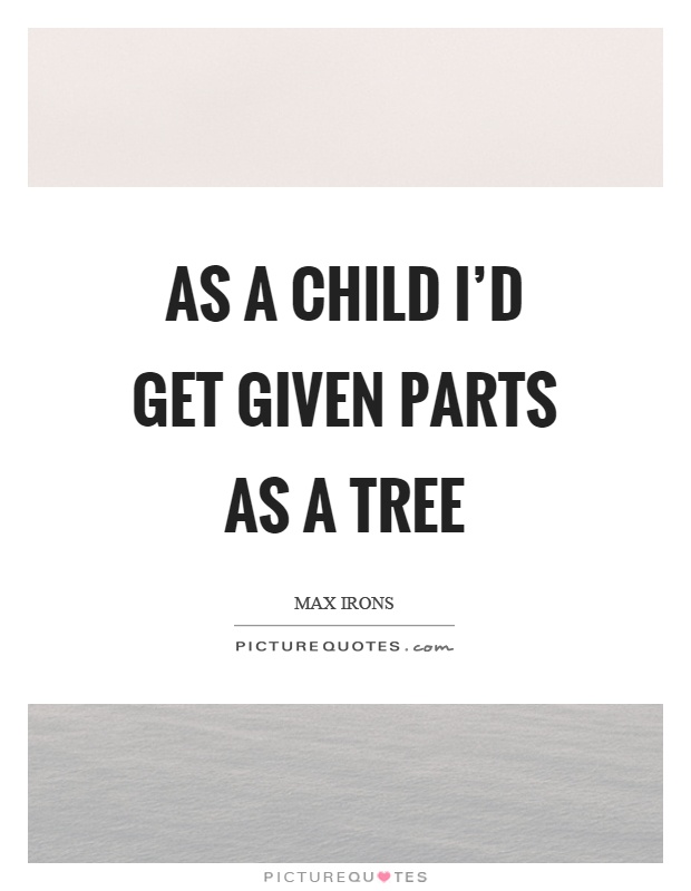 As a child I'd get given parts as a tree Picture Quote #1