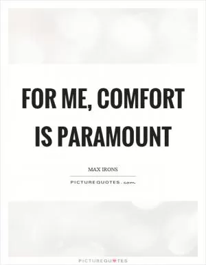 For me, comfort is paramount Picture Quote #1