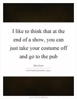 I like to think that at the end of a show, you can just take your costume off and go to the pub Picture Quote #1