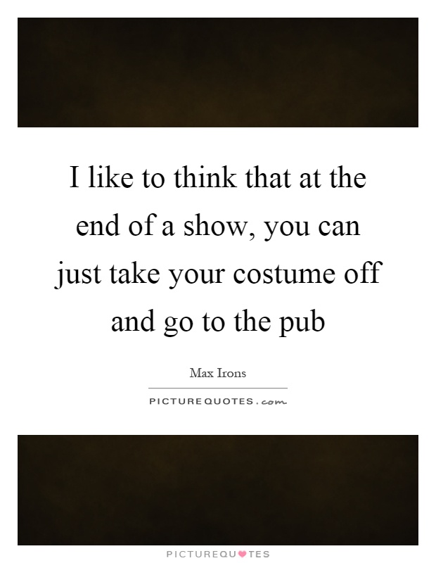 I like to think that at the end of a show, you can just take your costume off and go to the pub Picture Quote #1