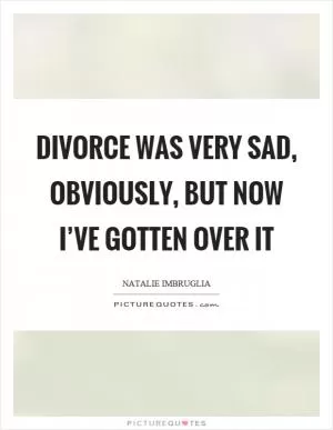Divorce was very sad, obviously, but now I’ve gotten over it Picture Quote #1