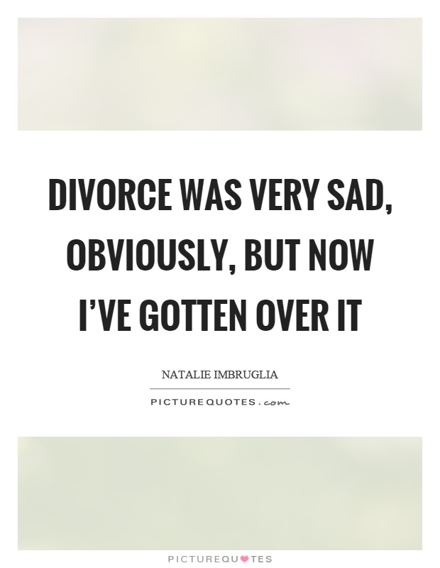 Divorce was very sad, obviously, but now I've gotten over it Picture Quote #1