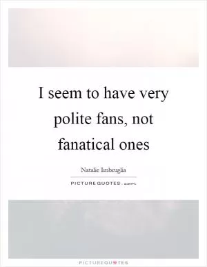 I seem to have very polite fans, not fanatical ones Picture Quote #1
