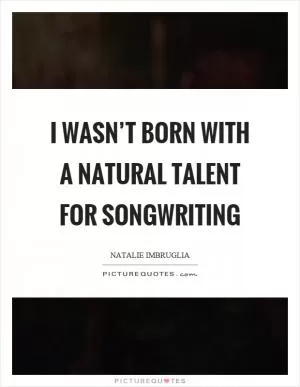 I wasn’t born with a natural talent for songwriting Picture Quote #1