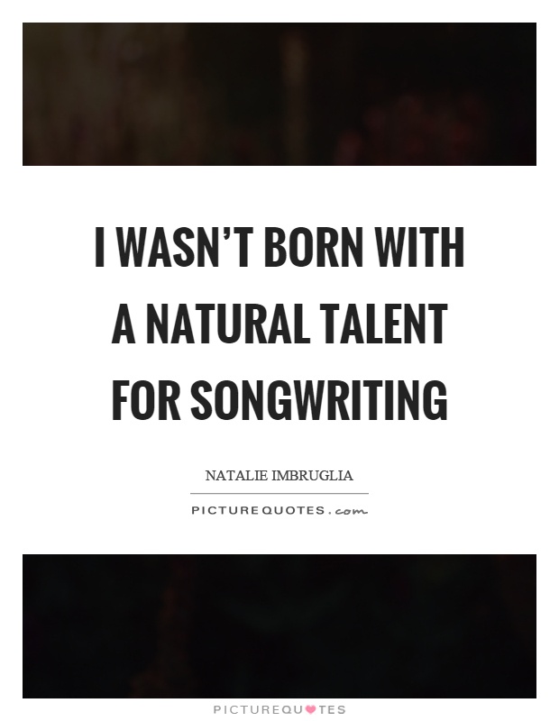I wasn't born with a natural talent for songwriting Picture Quote #1
