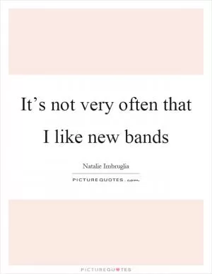 It’s not very often that I like new bands Picture Quote #1