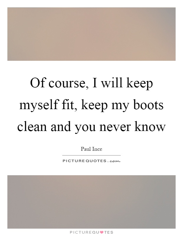 Of course, I will keep myself fit, keep my boots clean and you never know Picture Quote #1