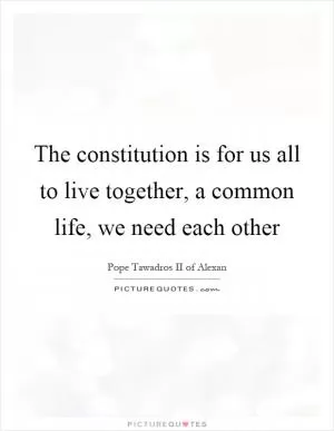 The constitution is for us all to live together, a common life, we need each other Picture Quote #1