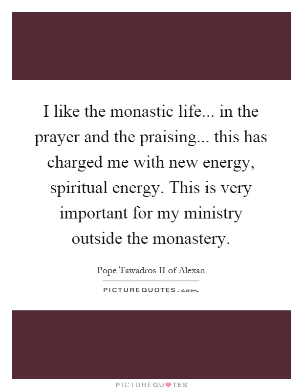 I like the monastic life... in the prayer and the praising... this has charged me with new energy, spiritual energy. This is very important for my ministry outside the monastery Picture Quote #1