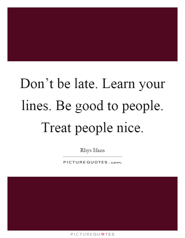 Don't be late. Learn your lines. Be good to people. Treat people nice Picture Quote #1
