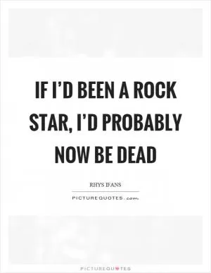 If I’d been a rock star, I’d probably now be dead Picture Quote #1