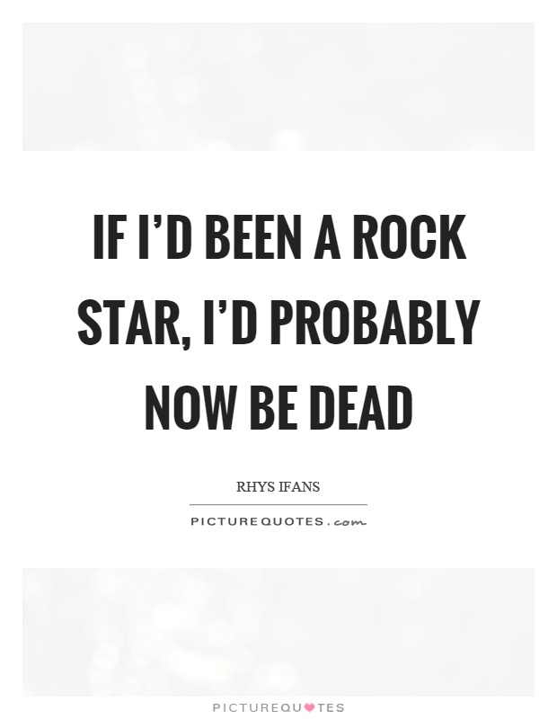 If I'd been a rock star, I'd probably now be dead Picture Quote #1