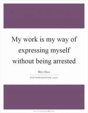 My work is my way of expressing myself without being arrested Picture Quote #1
