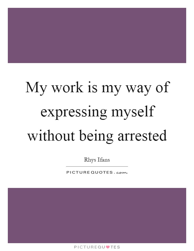 My work is my way of expressing myself without being arrested Picture Quote #1