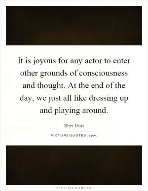 It is joyous for any actor to enter other grounds of consciousness and thought. At the end of the day, we just all like dressing up and playing around Picture Quote #1