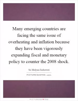 Many emerging countries are facing the same issue of overheating and inflation because they have been vigorously expanding fiscal and monetary policy to counter the 2008 shock Picture Quote #1