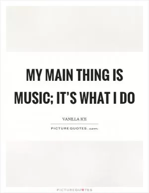 My main thing is music; it’s what I do Picture Quote #1