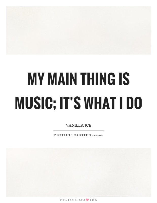 My main thing is music; it's what I do Picture Quote #1