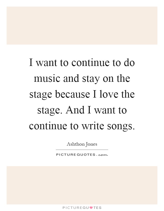I want to continue to do music and stay on the stage because I love the stage. And I want to continue to write songs Picture Quote #1