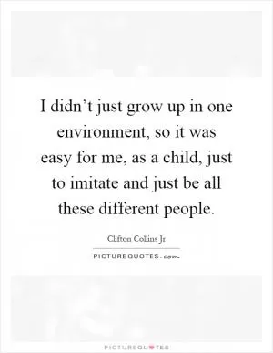 I didn’t just grow up in one environment, so it was easy for me, as a child, just to imitate and just be all these different people Picture Quote #1