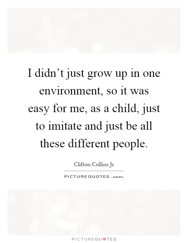 I didn't just grow up in one environment, so it was easy for me, as a child, just to imitate and just be all these different people Picture Quote #1