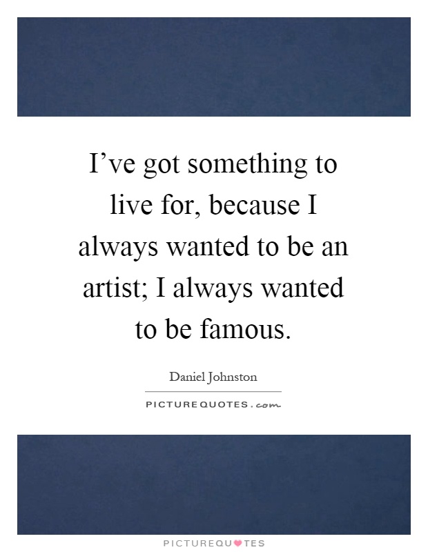 I've got something to live for, because I always wanted to be an artist; I always wanted to be famous Picture Quote #1