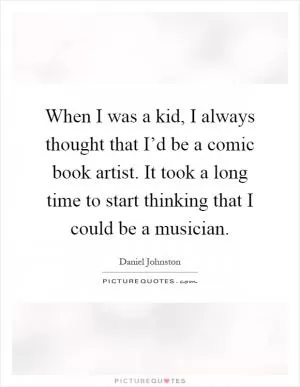 When I was a kid, I always thought that I’d be a comic book artist. It took a long time to start thinking that I could be a musician Picture Quote #1