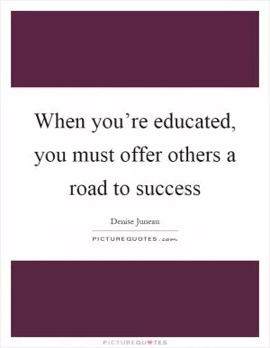 When you’re educated, you must offer others a road to success Picture Quote #1