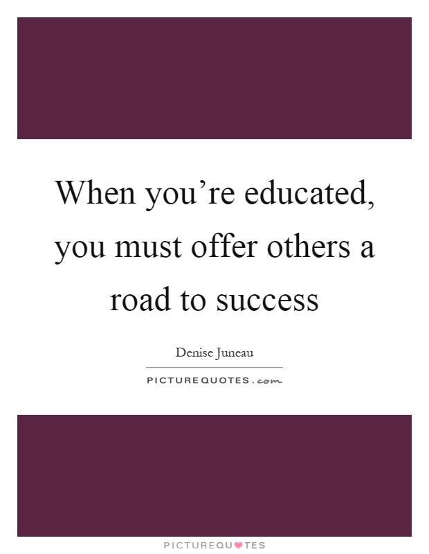 When you're educated, you must offer others a road to success Picture Quote #1