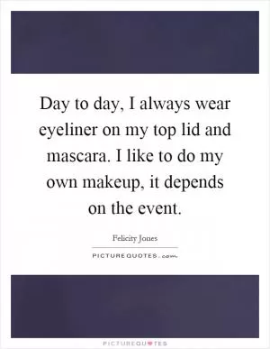 Day to day, I always wear eyeliner on my top lid and mascara. I like to do my own makeup, it depends on the event Picture Quote #1