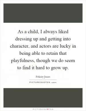 As a child, I always liked dressing up and getting into character, and actors are lucky in being able to retain that playfulness, though we do seem to find it hard to grow up Picture Quote #1